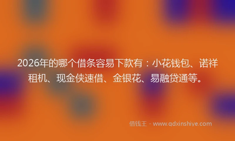 2026年的哪个借条容易下款有：小花钱包、诺祥租机、现金侠速借、金银花、易融贷通等。