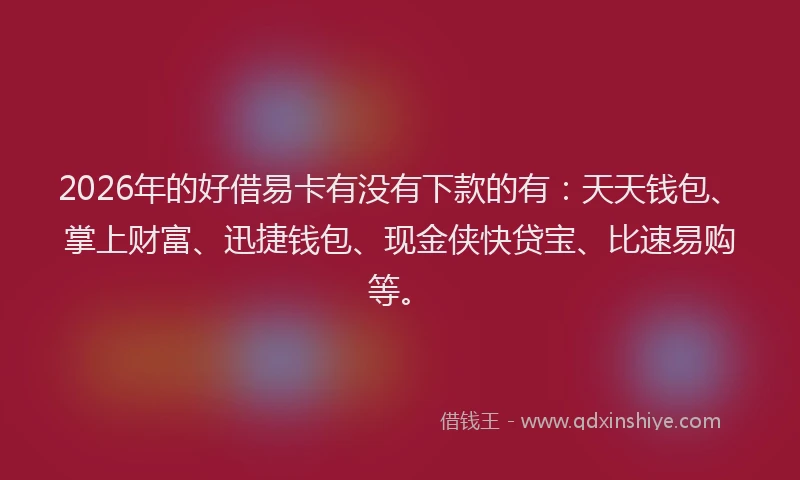 2026年的好借易卡有没有下款的有：天天钱包、掌上财富、迅捷钱包、现金侠快贷宝、比速易购等。