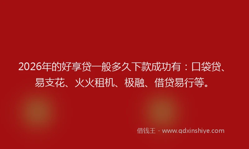 2026年的好享贷一般多久下款成功有：口袋贷、易支花、火火租机、极融、借贷易行等。