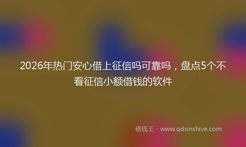 2026年热门安心借上征信吗可靠吗，盘点5个不看征信小额借钱的软件