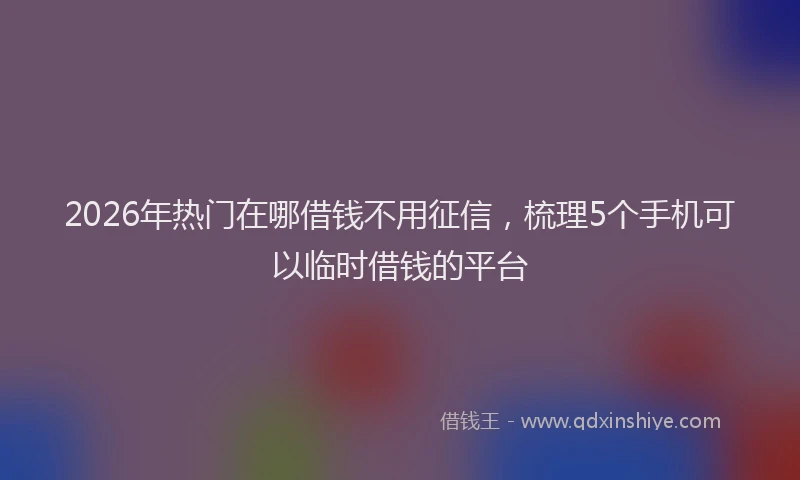 2026年热门在哪借钱不用征信，梳理5个手机可以临时借钱的平台