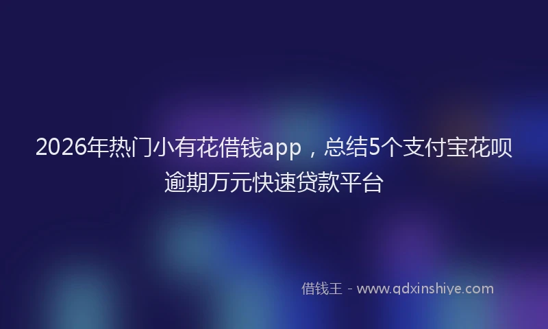 2026年热门小有花借钱app，总结5个支付宝花呗逾期万元快速贷款平台