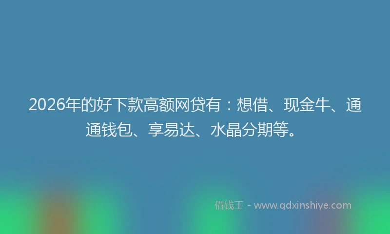 2026年的好下款高额网贷有：想借、现金牛、通通钱包、享易达、水晶分期等。