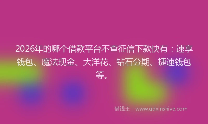 2026年的哪个借款平台不查征信下款快有：速享钱包、魔法现金、大洋花、钻石分期、捷速钱包等。