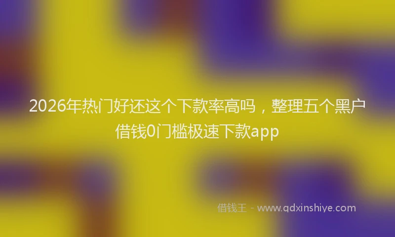 2026年热门好还这个下款率高吗，整理五个黑户借钱0门槛极速下款app