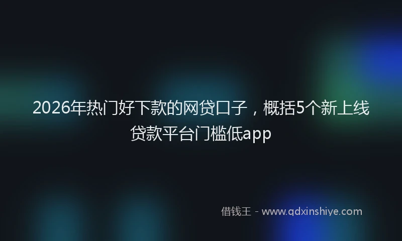 2026年热门好下款的网贷口子，概括5个新上线贷款平台门槛低app