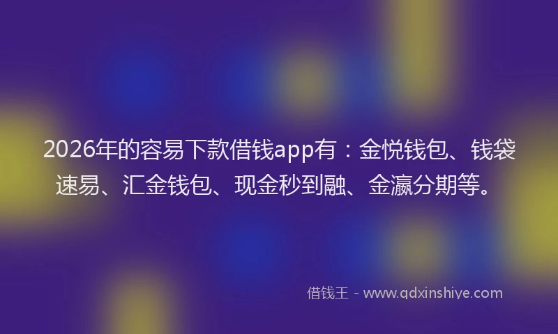 2026年的容易下款借钱app有：金悦钱包、钱袋速易、汇金钱包、现金秒到融、金瀛分期等。