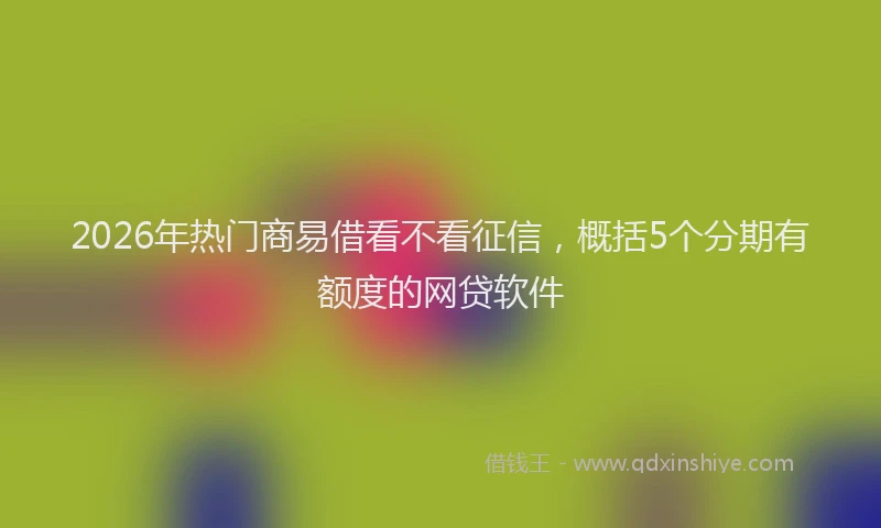 2026年热门商易借看不看征信，概括5个分期有额度的网贷软件