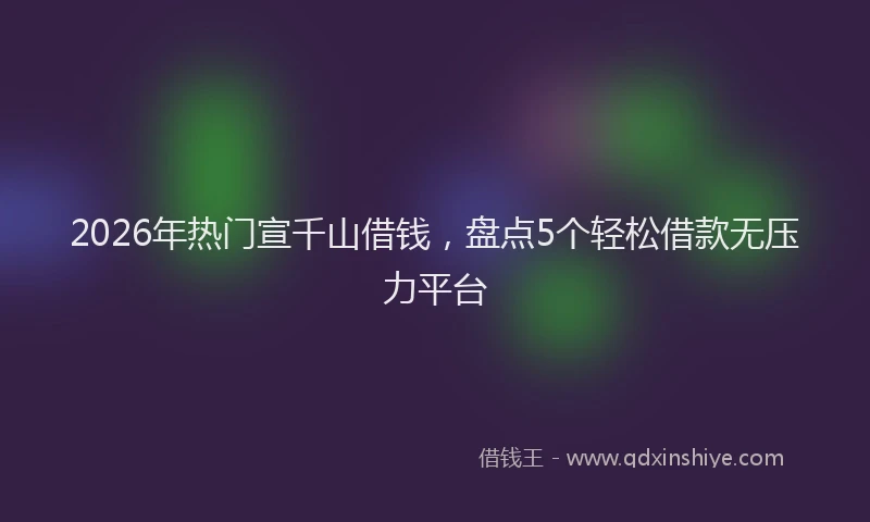 2026年热门宣千山借钱，盘点5个轻松借款无压力平台