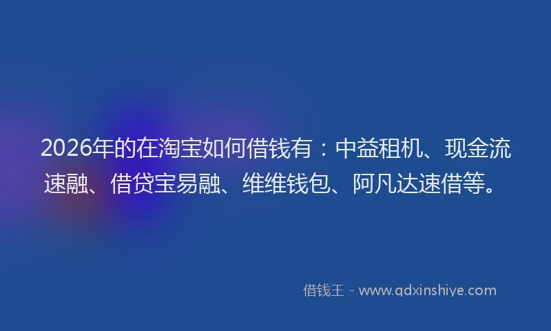 2026年的在淘宝如何借钱有：中益租机、现金流速融、借贷宝易融、维维钱包、阿凡达速借等。