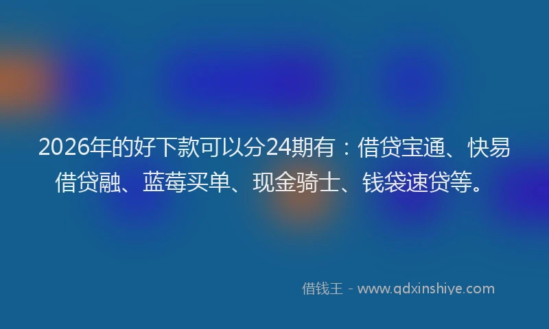 2026年的好下款可以分24期有：借贷宝通、快易借贷融、蓝莓买单、现金骑士、钱袋速贷等。