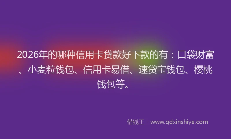 2026年的哪种信用卡贷款好下款的有：口袋财富、小麦粒钱包、信用卡易借、速贷宝钱包、樱桃钱包等。