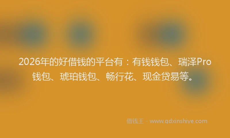 2026年的好借钱的平台有：有钱钱包、瑞泽Pro钱包、琥珀钱包、畅行花、现金贷易等。