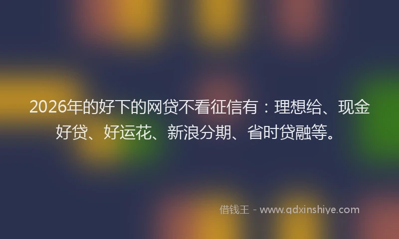 2026年的好下的网贷不看征信有：理想给、现金好贷、好运花、新浪分期、省时贷融等。