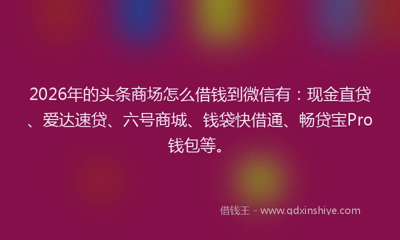 2026年的头条商场怎么借钱到微信有：现金直贷、爱达速贷、六号商城、钱袋快借通、畅贷宝Pro钱包等。
