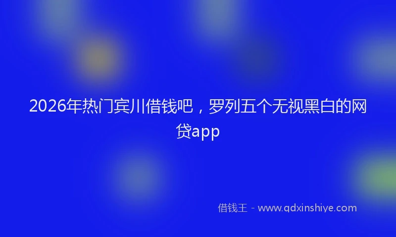 2026年热门宾川借钱吧，罗列五个无视黑白的网贷app