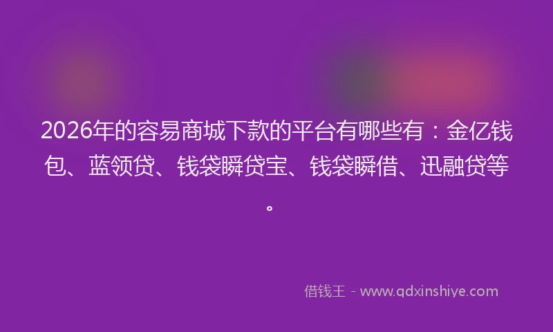 2026年的容易商城下款的平台有哪些有：金亿钱包、蓝领贷、钱袋瞬贷宝、钱袋瞬借、迅融贷等。