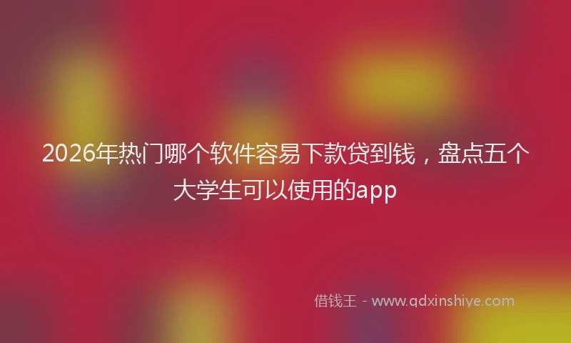 2026年热门哪个软件容易下款贷到钱，盘点五个大学生可以使用的app