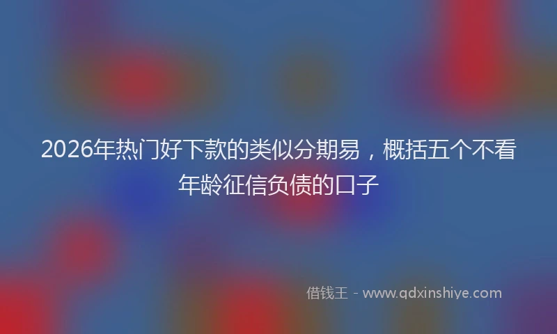 2026年热门好下款的类似分期易，概括五个不看年龄征信负债的口子