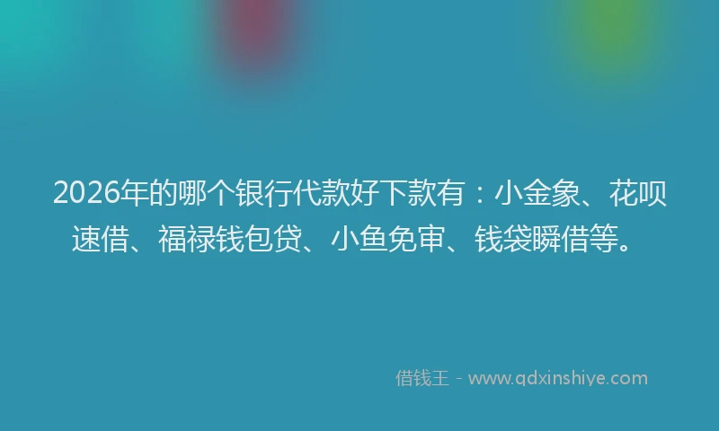 2026年的哪个银行代款好下款有：小金象、花呗速借、福禄钱包贷、小鱼免审、钱袋瞬借等。