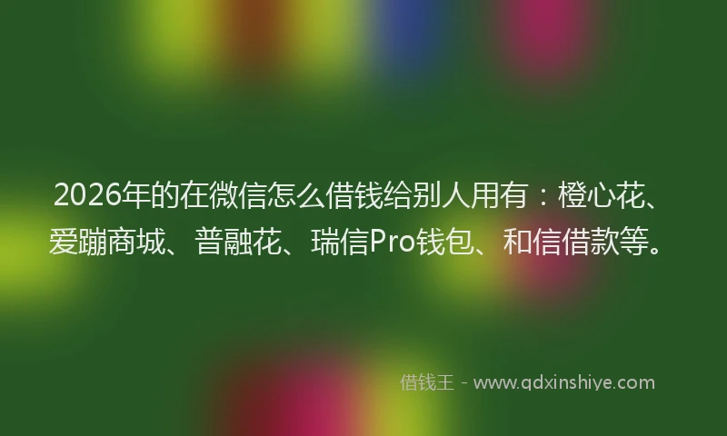 2026年的在微信怎么借钱给别人用有：橙心花、爱蹦商城、普融花、瑞信Pro钱包、和信借款等。