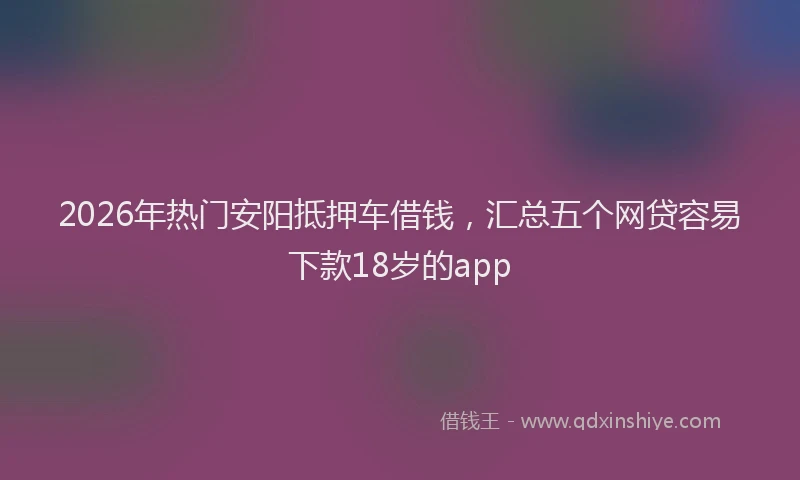 2026年热门安阳抵押车借钱，汇总五个网贷容易下款18岁的app