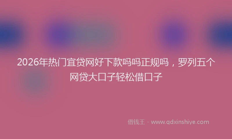 2026年热门宜贷网好下款吗吗正规吗，罗列五个网贷大口子轻松借口子