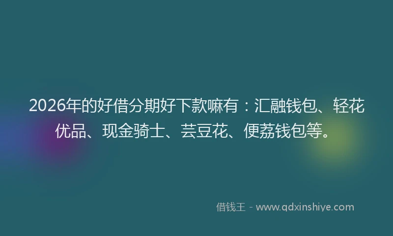 2026年的好借分期好下款嘛有：汇融钱包、轻花优品、现金骑士、芸豆花、便荔钱包等。