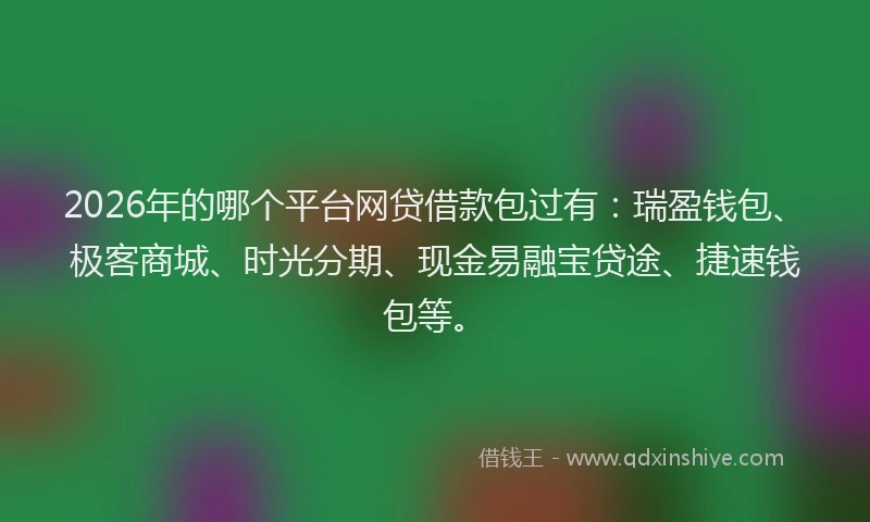 2026年的哪个平台网贷借款包过有：瑞盈钱包、极客商城、时光分期、现金易融宝贷途、捷速钱包等。