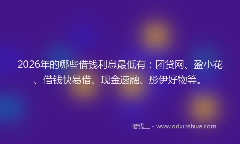 2026年的哪些借钱利息最低有：团贷网、盈小花、借钱快易借、现金速融、彤伊好物等。