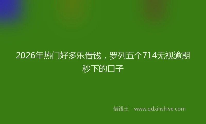 2026年热门好多乐借钱，罗列五个714无视逾期秒下的口子