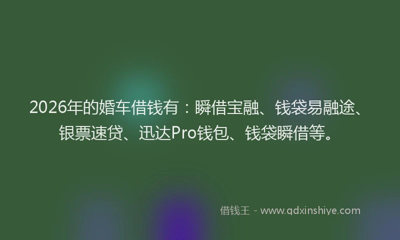 2026年的婚车借钱有：瞬借宝融、钱袋易融途、银票速贷、迅达Pro钱包、钱袋瞬借等。