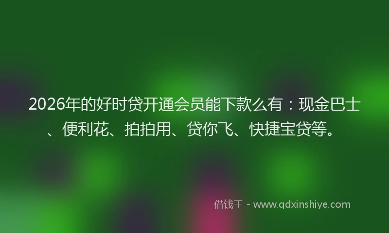 2026年的好时贷开通会员能下款么有：现金巴士、便利花、拍拍用、贷你飞、快捷宝贷等。