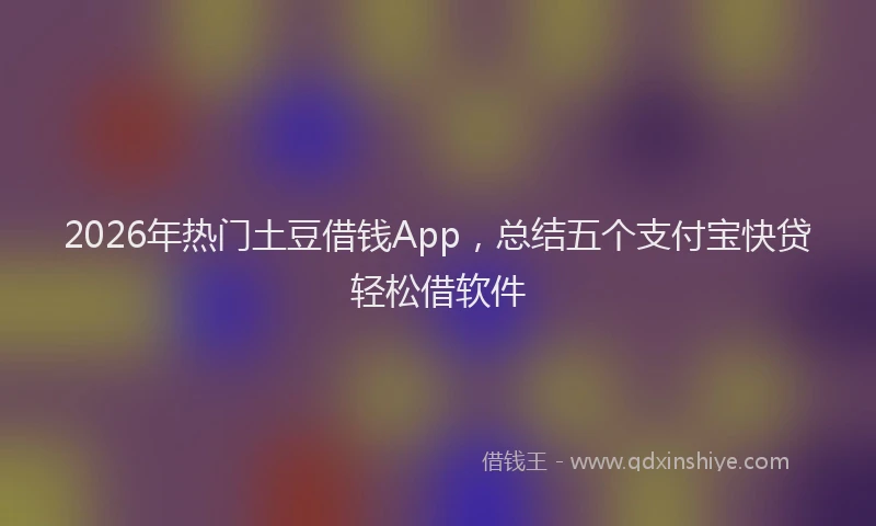 2026年热门土豆借钱App，总结五个支付宝快贷轻松借软件