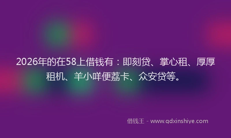 2026年的在58上借钱有：即刻贷、掌心租、厚厚租机、羊小咩便荔卡、众安贷等。