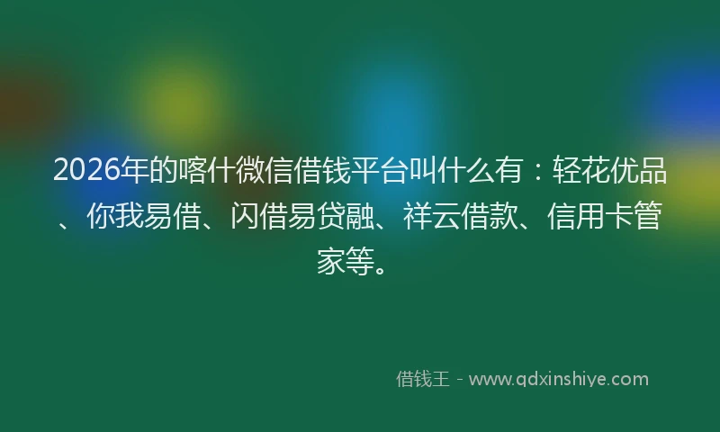 2026年的喀什微信借钱平台叫什么有：轻花优品、你我易借、闪借易贷融、祥云借款、信用卡管家等。