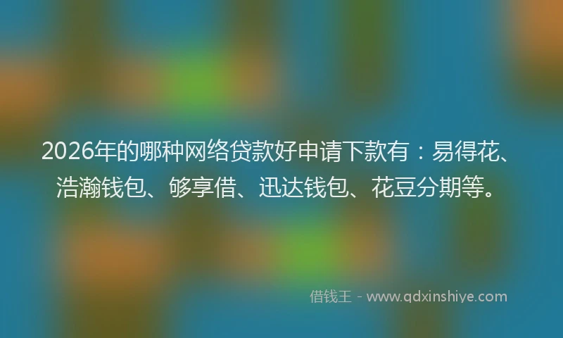 2026年的哪种网络贷款好申请下款有：易得花、浩瀚钱包、够享借、迅达钱包、花豆分期等。