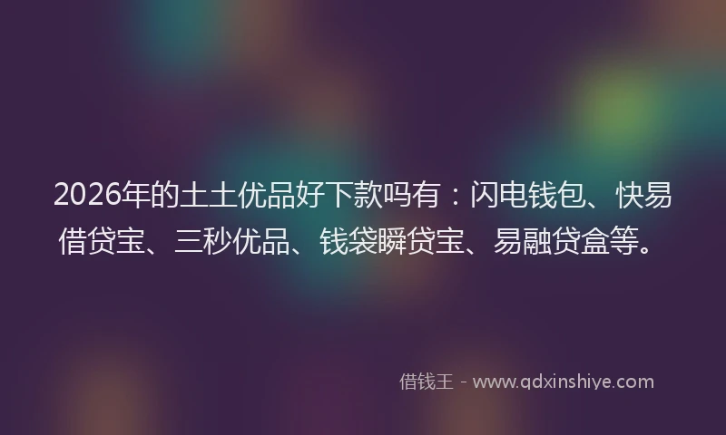 2026年的土土优品好下款吗有：闪电钱包、快易借贷宝、三秒优品、钱袋瞬贷宝、易融贷盒等。