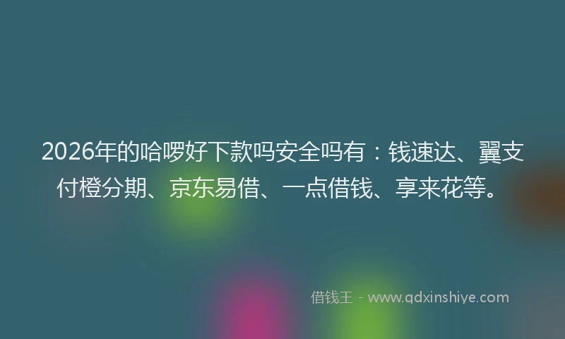 2026年的哈啰好下款吗安全吗有：钱速达、翼支付橙分期、京东易借、一点借钱、享来花等。