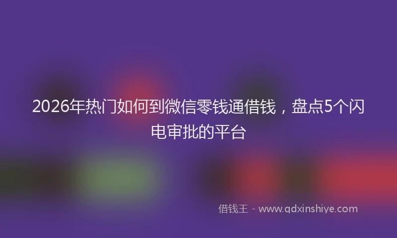 2026年热门如何到微信零钱通借钱，盘点5个闪电审批的平台