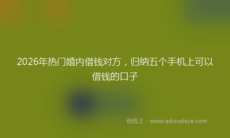 2026年热门婚内借钱对方,归纳五个手机上可以借钱的口子