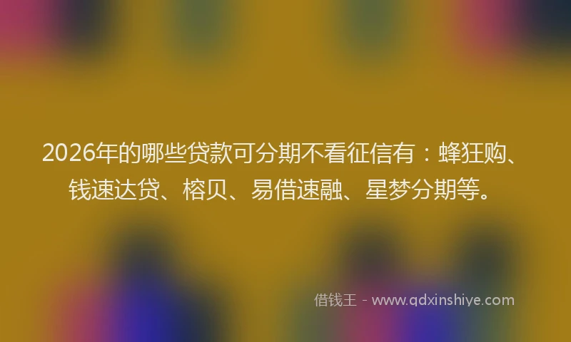 2026年的哪些贷款可分期不看征信有：蜂狂购、钱速达贷、榕贝、易借速融、星梦分期等。