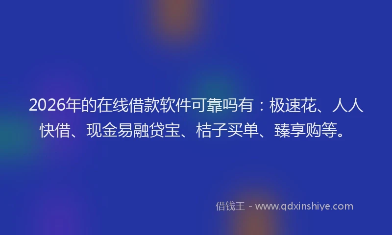 2026年的在线借款软件可靠吗有：极速花、人人快借、现金易融贷宝、桔子买单、臻享购等。