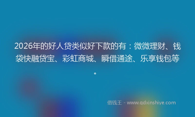 2026年的好人贷类似好下款的有：微微理财、钱袋快融贷宝、彩虹商城、瞬借通途、乐享钱包等。