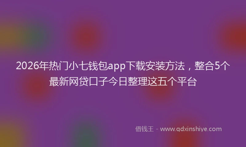 2026年热门小七钱包app下载安装方法，整合5个最新网贷口子今日整理这五个平台
