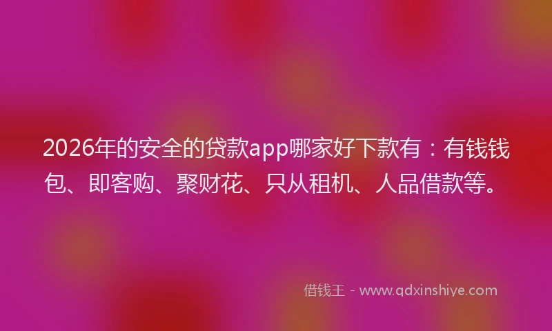 2026年的安全的贷款app哪家好下款有：有钱钱包、即客购、聚财花、只从租机、人品借款等。