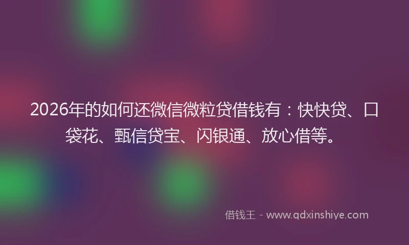 2026年的如何还微信微粒贷借钱有：快快贷、口袋花、甄信贷宝、闪银通、放心借等。
