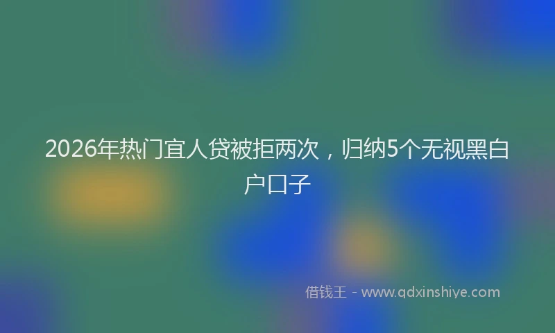 2026年热门宜人贷被拒两次，归纳5个无视黑白户口子