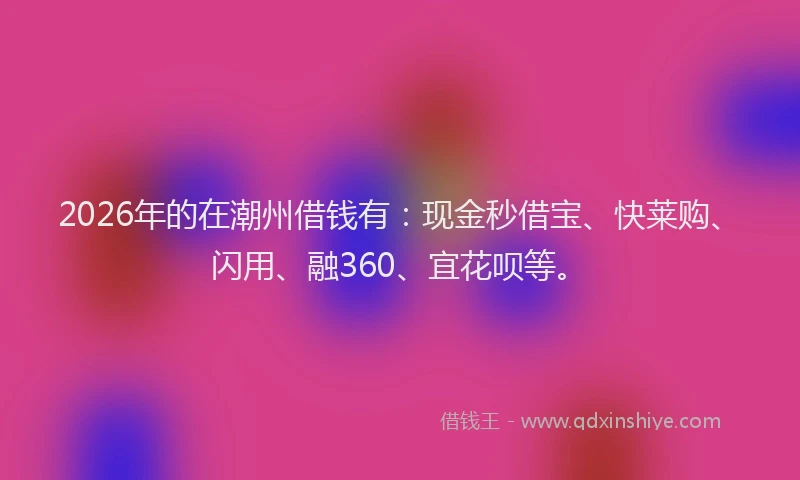 2026年的在潮州借钱有：现金秒借宝、快莱购、闪用、融360、宜花呗等。