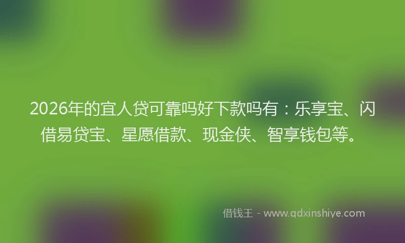 2026年的宜人贷可靠吗好下款吗有：乐享宝、闪借易贷宝、星愿借款、现金侠、智享钱包等。